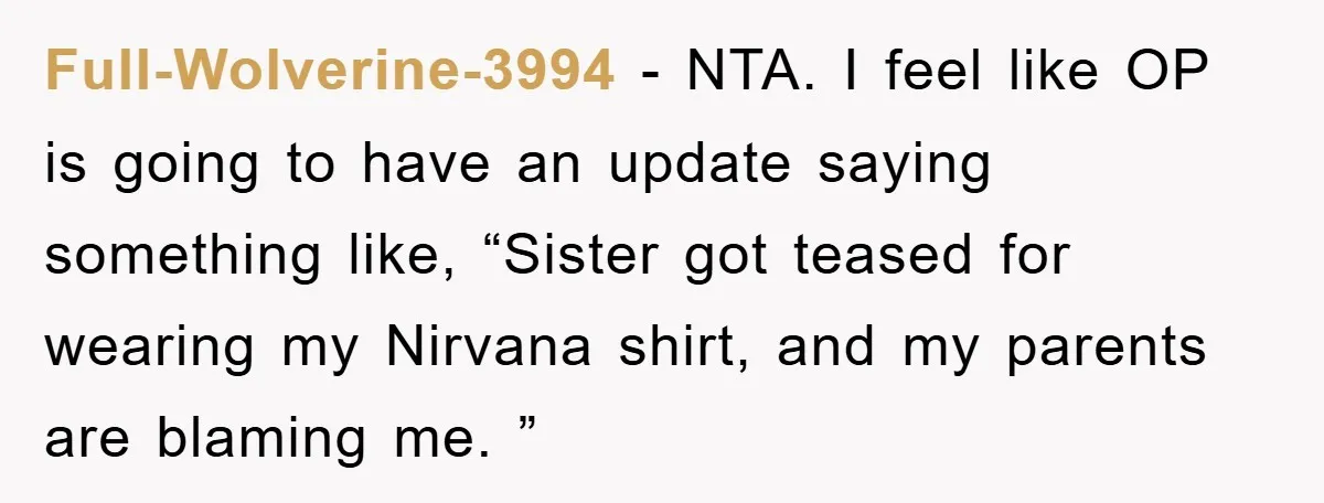Full-Wolverine-3994 − NTA. I feel like OP is going to have an update saying something like, “Sister got teased for wearing my Nirvana shirt, and my parents are blaming me....