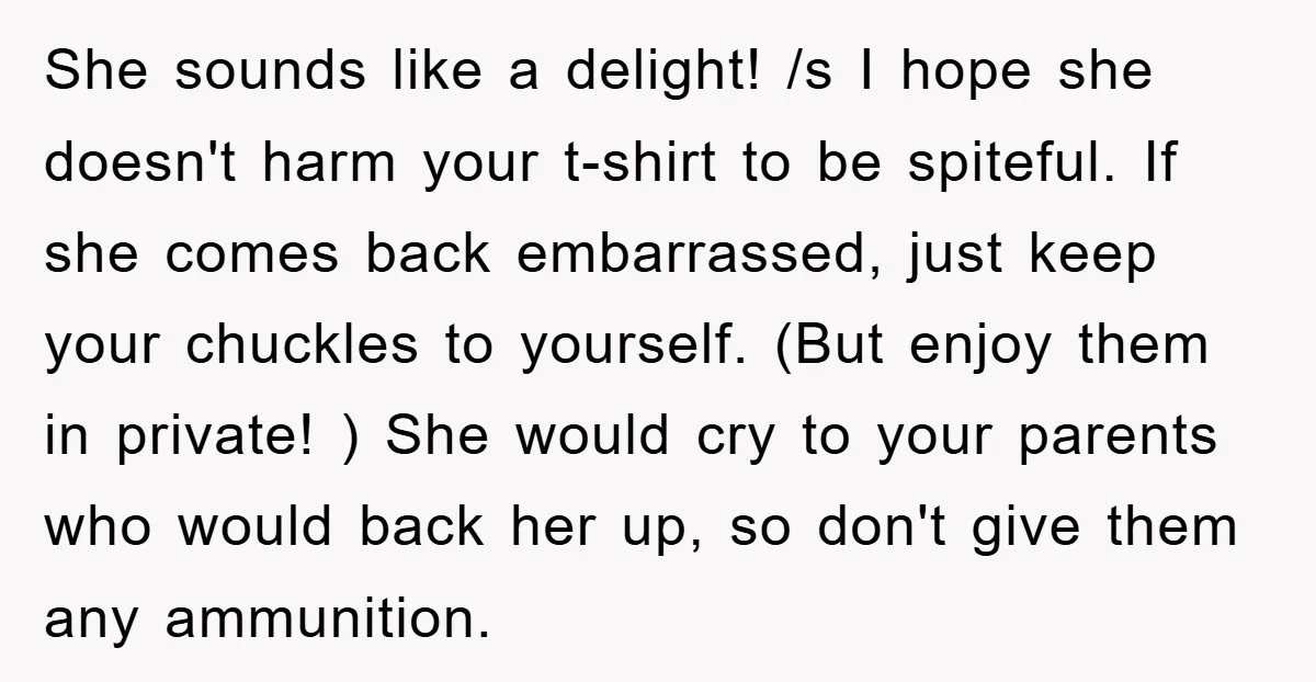 She sounds like a delight! /s I hope she doesn't harm your t-shirt to be spiteful. If she comes back embarrassed, just keep your chuckles to yourself. (But enjoy them...