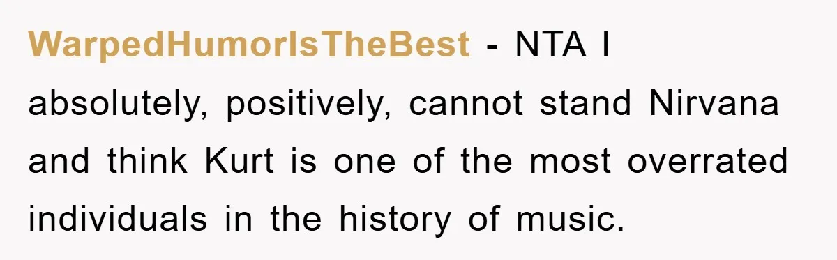 WarpedHumorIsTheBest − NTA I absolutely, positively, cannot stand Nirvana and think Kurt is one of the most overrated individuals in the history of music.