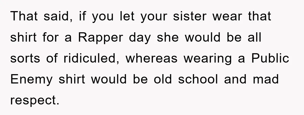 That said, if you let your sister wear that shirt for a Rapper day she would be all sorts of ridiculed, whereas wearing a Public Enemy shirt would be old...