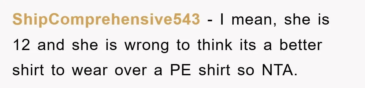 ShipComprehensive543 − I mean, she is 12 and she is wrong to think its a better shirt to wear over a PE shirt so NTA.