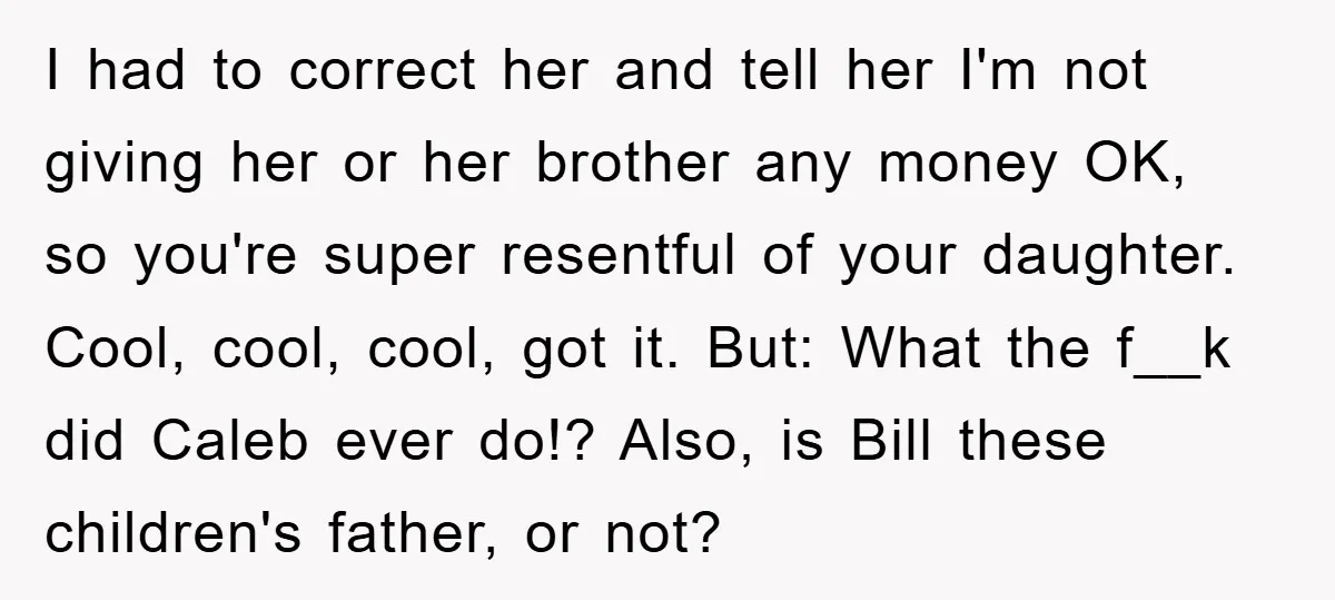I had to correct her and tell her I'm not giving her or her brother any money OK, so you're super resentful of your daughter. Cool, cool, cool, got it....