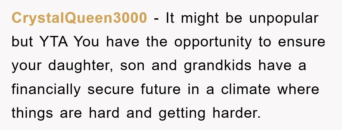 CrystalQueen3000 − It might be unpopular but YTA You have the opportunity to ensure your daughter, son and grandkids have a financially secure future in a climate where things are...