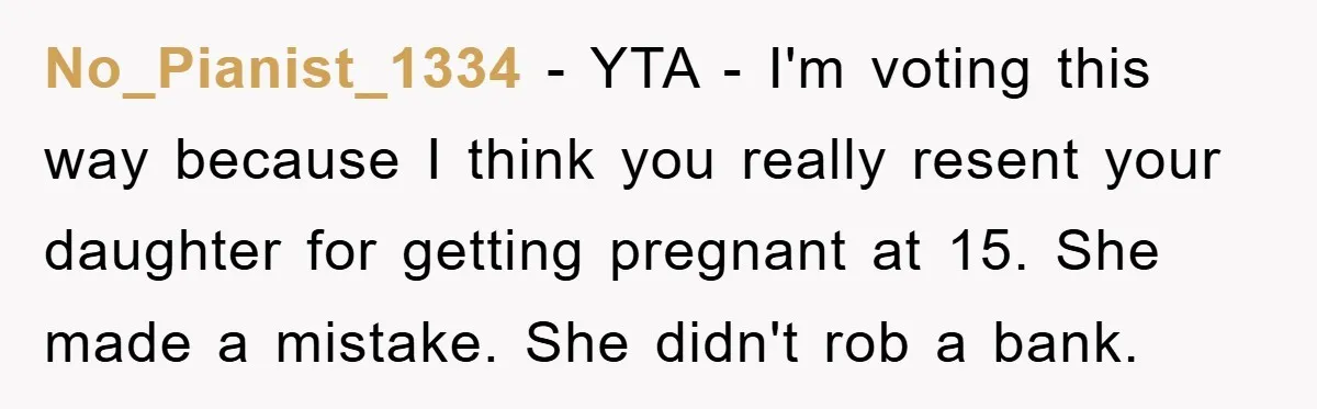 No_Pianist_1334 − YTA - I'm voting this way because I think you really resent your daughter for getting pregnant at 15. She made a mistake. She didn't rob a bank.