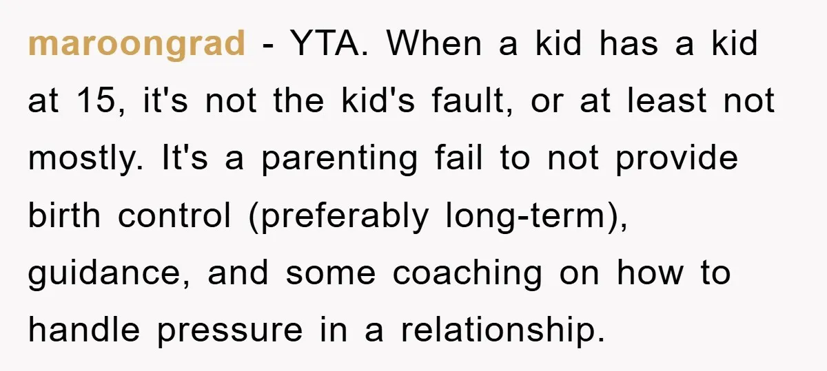 maroongrad − YTA. When a kid has a kid at 15, it's not the kid's fault, or at least not mostly. It's a parenting fail to not provide birth control...