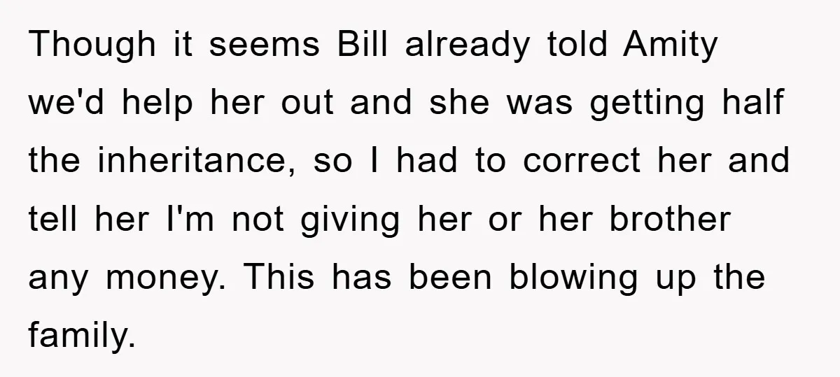 Though it seems Bill already told Amity we'd help her out and she was getting half the inheritance, so I had to correct her and tell her I'm not giving...