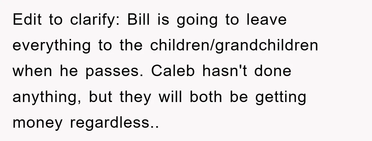 Edit to clarify: Bill is going to leave everything to the children/grandchildren when he passes. Caleb hasn't done anything, but they will both be getting money regardless..