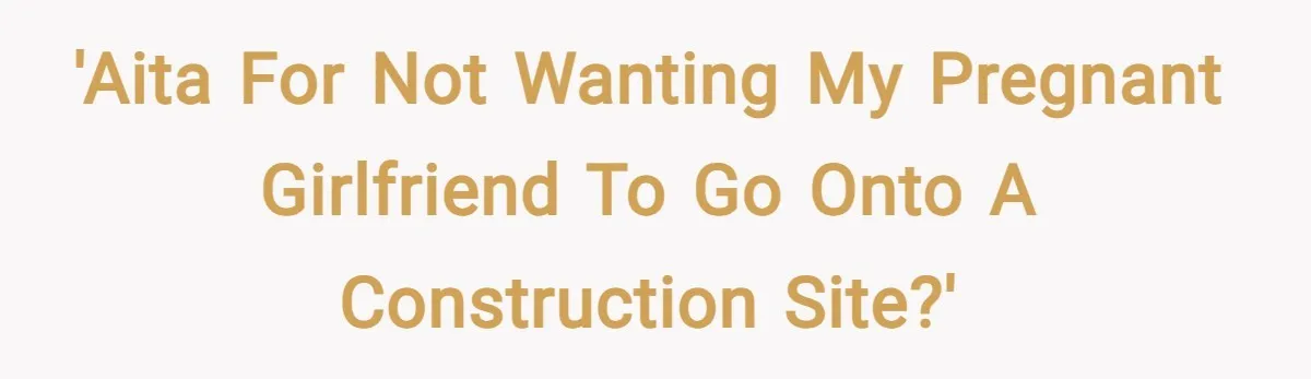 'AITA for not wanting my pregnant girlfriend to go onto a construction site?'