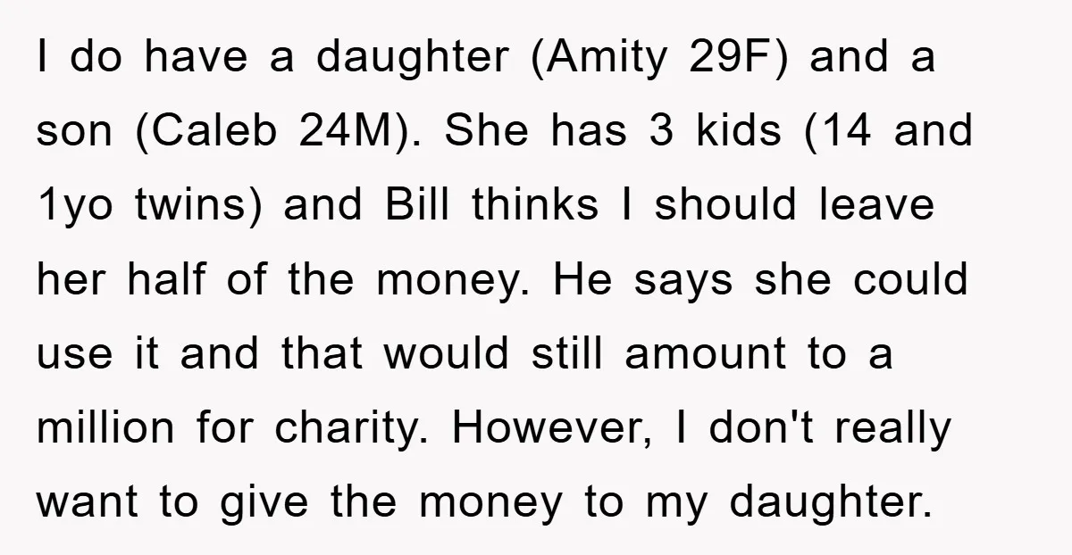 I do have a daughter (Amity 29F) and a son (Caleb 24M). She has 3 kids (14 and 1yo twins) and Bill thinks I should leave her half of the...