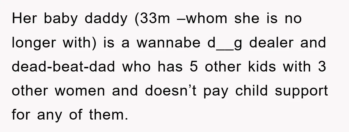 Her baby daddy (33m –whom she is no longer with) is a wannabe d__g dealer and dead-beat-dad who has 5 other kids with 3 other women and doesn’t pay child...