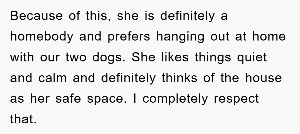 Because of this, she is definitely a homebody and prefers hanging out at home with our two dogs. She likes things quiet and calm and definitely thinks of the house...