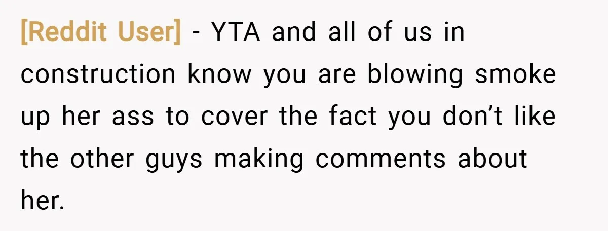 [Reddit User] − YTA and all of us in construction know you are blowing smoke up her ass to cover the fact you don’t like the other guys making comments...