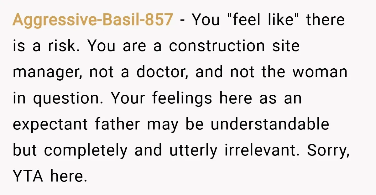 Aggressive-Basil-857 − You "feel like" there is a risk. You are a construction site manager, not a doctor, and not the woman in question. Your feelings here as an expectant...