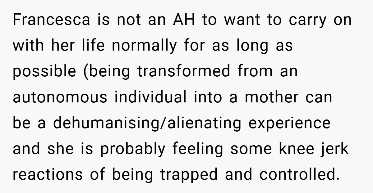 Francesca is not an AH to want to carry on with her life normally for as long as possible (being transformed from an autonomous individual into a mother can be...