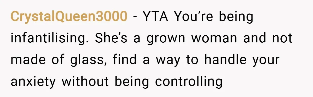 CrystalQueen3000 − YTA You’re being infantilising. She’s a grown woman and not made of glass, find a way to handle your anxiety without being controlling