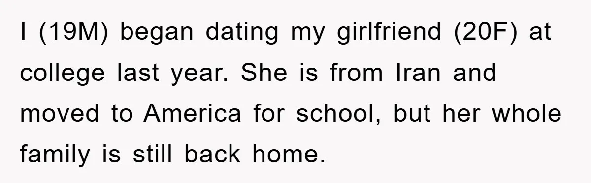 I (19M) began dating my girlfriend (20F) at college last year. She is from Iran and moved to America for school, but her whole family is still back home.