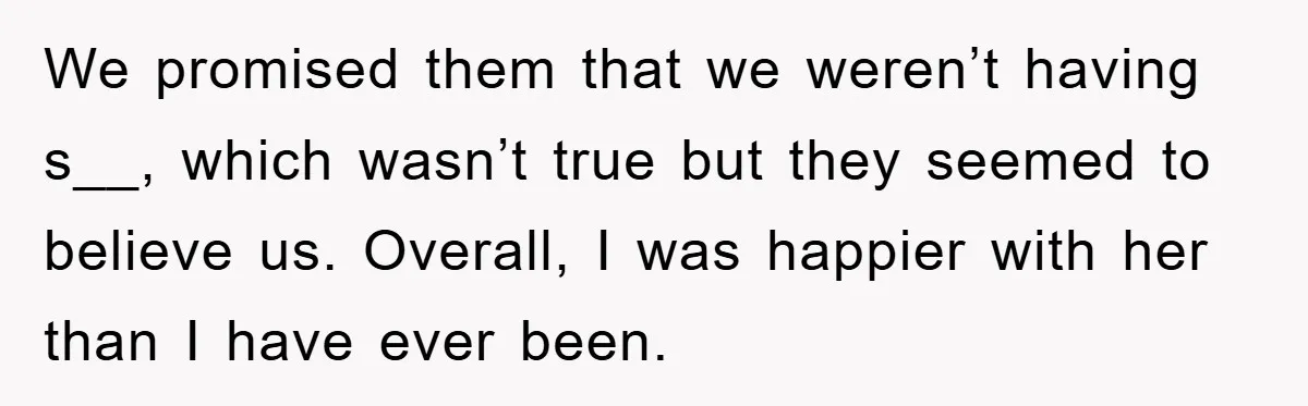We promised them that we weren’t having s__, which wasn’t true but they seemed to believe us. Overall, I was happier with her than I have ever been.