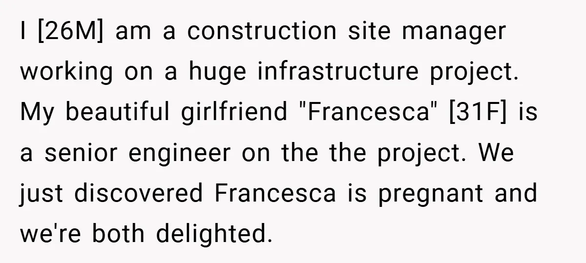 I [26M] am a construction site manager working on a huge infrastructure project. My beautiful girlfriend "Francesca" [31F] is a senior engineer on the the project. We just discovered Francesca...