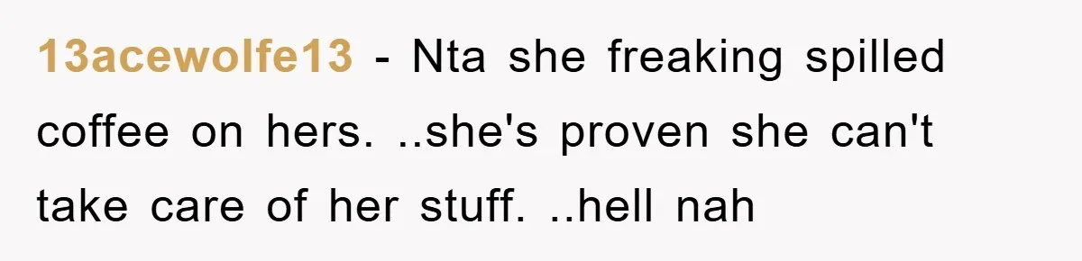13acewolfe13 − Nta she freaking spilled coffee on hers. ..she's proven she can't take care of her stuff. ..hell nah