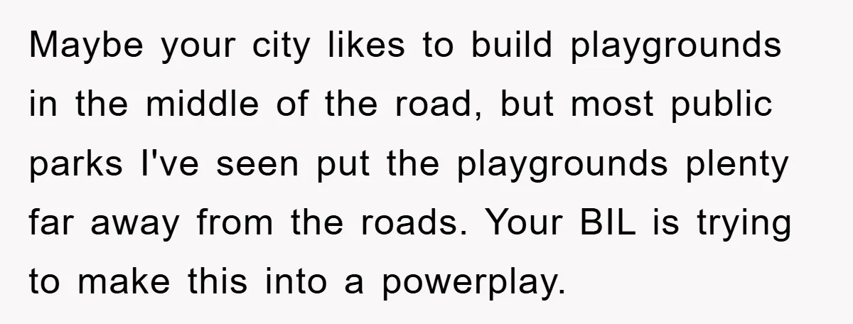 Maybe your city likes to build playgrounds in the middle of the road, but most public parks I've seen put the playgrounds plenty far away from the roads. Your BIL...