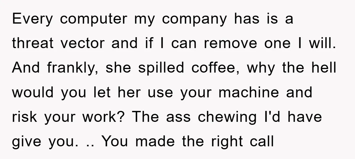 Every computer my company has is a threat vector and if I can remove one I will. And frankly, she spilled coffee, why the hell would you let her use...