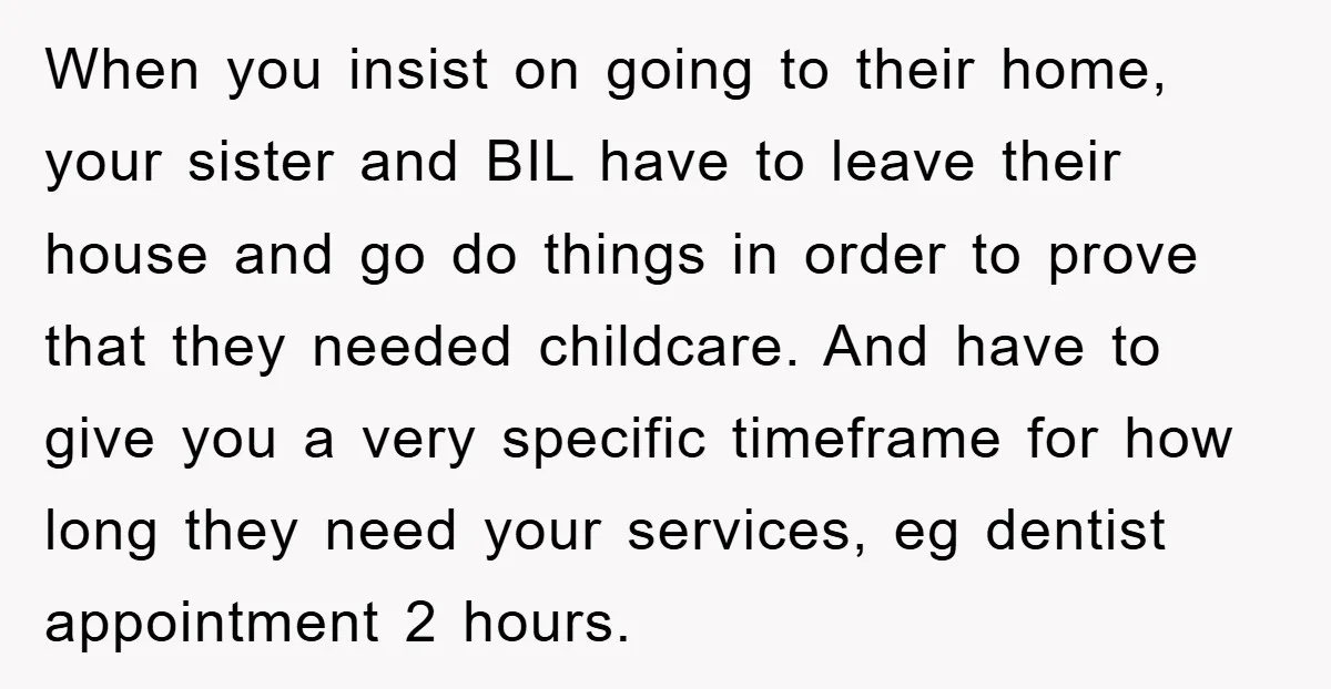 When you insist on going to their home, your sister and BIL have to leave their house and go do things in order to prove that they needed childcare. And...