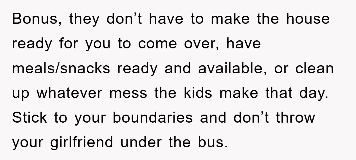 Bonus, they don’t have to make the house ready for you to come over, have meals/snacks ready and available, or clean up whatever mess the kids make that day. Stick...