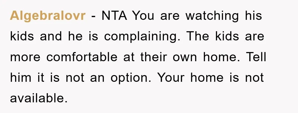 Algebralovr − NTA You are watching his kids and he is complaining. The kids are more comfortable at their own home. Tell him it is not an option. Your home...