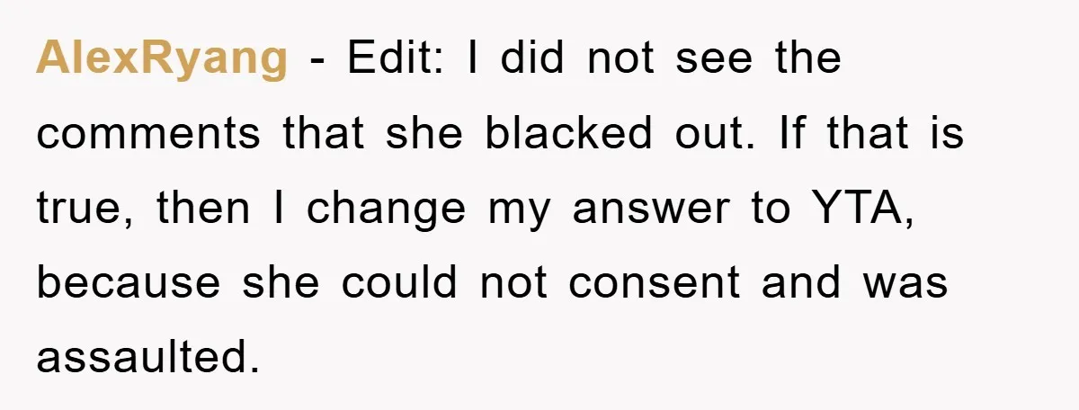 AlexRyang − Edit: I did not see the comments that she blacked out. If that is true, then I change my answer to YTA, because she could not consent and...