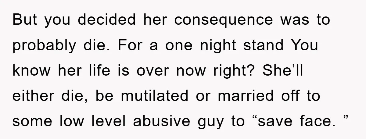 But you decided her consequence was to probably die. For a one night stand You know her life is over now right? She’ll either die, be mutilated or married off...