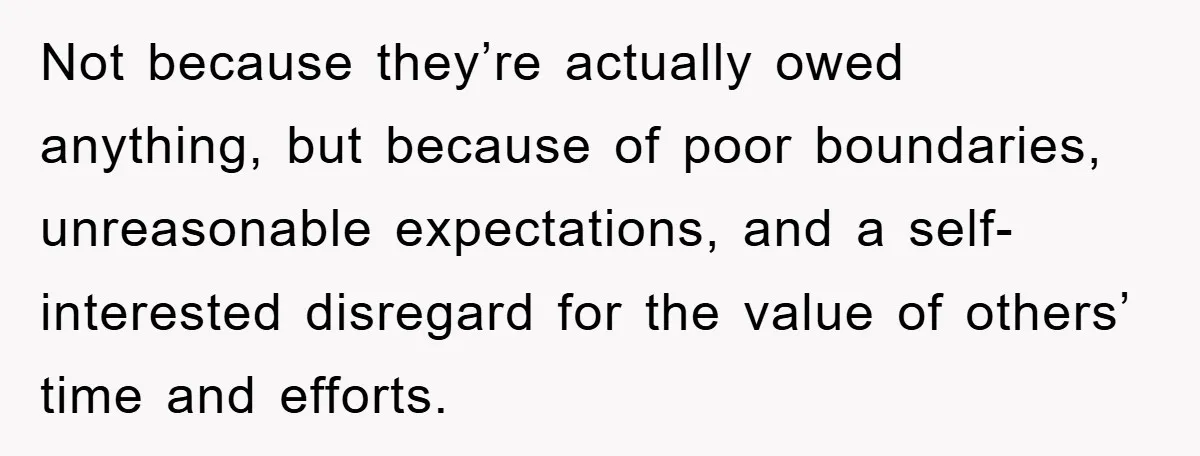 Not because they’re actually owed anything, but because of poor boundaries, unreasonable expectations, and a self-interested disregard for the value of others’ time and efforts.