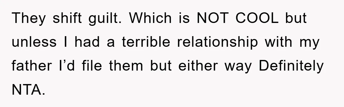 They shift guilt. Which is NOT COOL but unless I had a terrible relationship with my father I’d file them but either way Definitely NTA.
