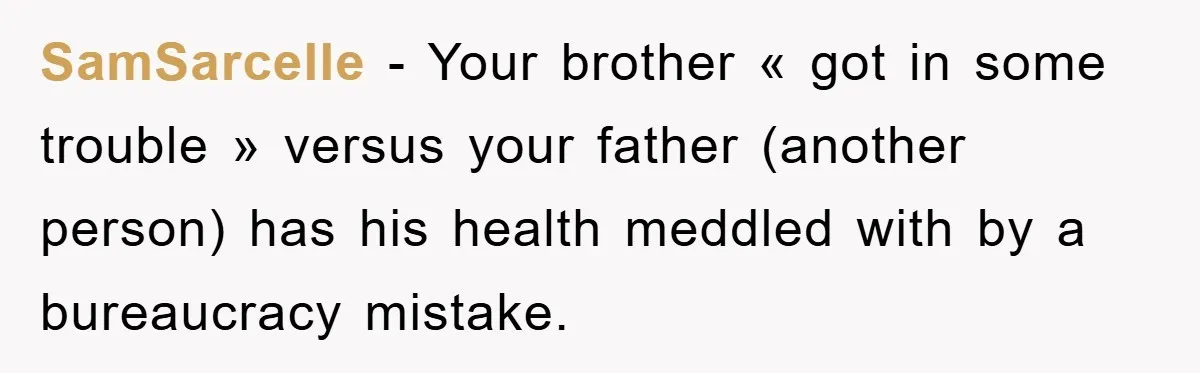 SamSarcelle − Your brother « got in some trouble » versus your father (another person) has his health meddled with by a bureaucracy mistake.