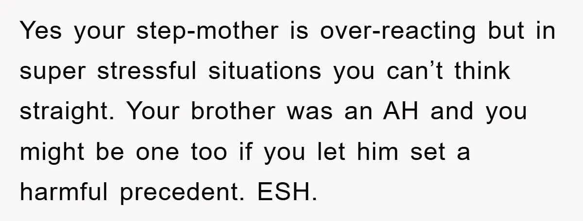 Yes your step-mother is over-reacting but in super stressful situations you can’t think straight. Your brother was an AH and you might be one too if you let him set...