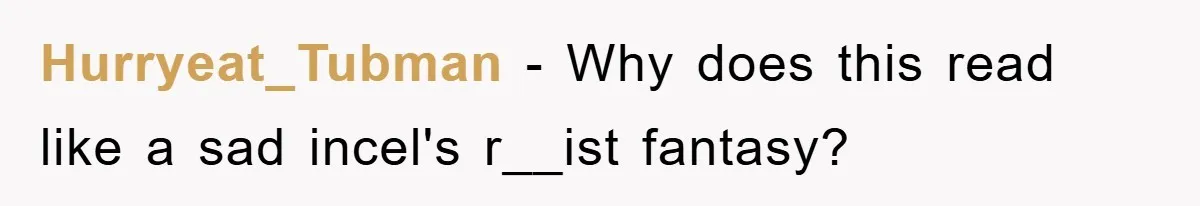 Hurryeat_Tubman − Why does this read like a sad incel's r__ist fantasy?