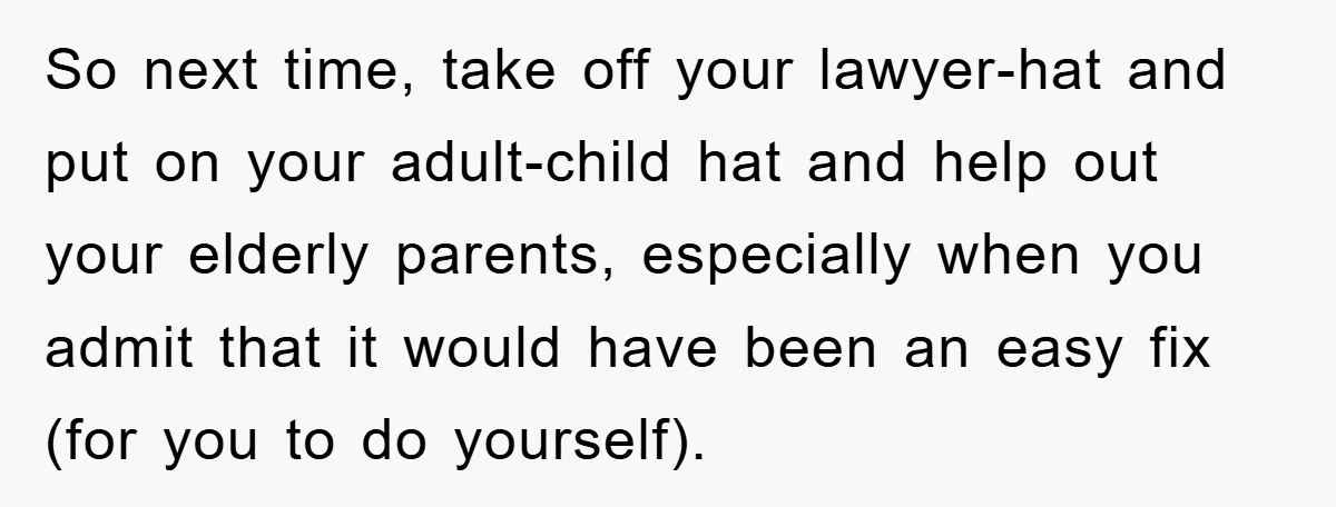 So next time, take off your lawyer-hat and put on your adult-child hat and help out your elderly parents, especially when you admit that it would have been an easy...