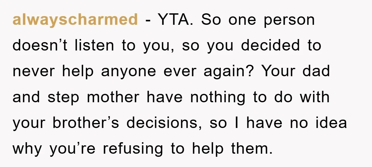 alwayscharmed − YTA. So one person doesn’t listen to you, so you decided to never help anyone ever again? Your dad and step mother have nothing to do with your...