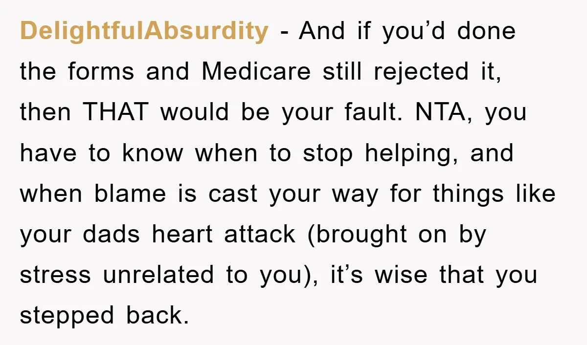 DelightfulAbsurdity − And if you’d done the forms and Medicare still rejected it, then THAT would be your fault. NTA, you have to know when to stop helping, and when...