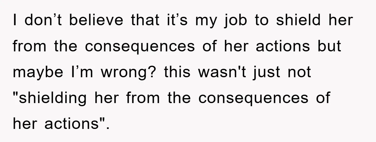 I don’t believe that it’s my job to shield her from the consequences of her actions but maybe I’m wrong? this wasn't just not "shielding her from the consequences of...