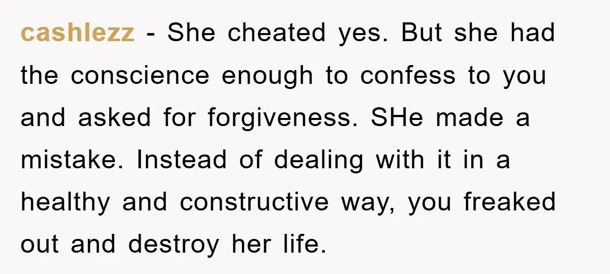 cashlezz − She cheated yes. But she had the conscience enough to confess to you and asked for forgiveness. SHe made a mistake. Instead of dealing with it in a...