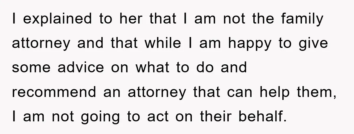 I explained to her that I am not the family attorney and that while I am happy to give some advice on what to do and recommend an attorney that...