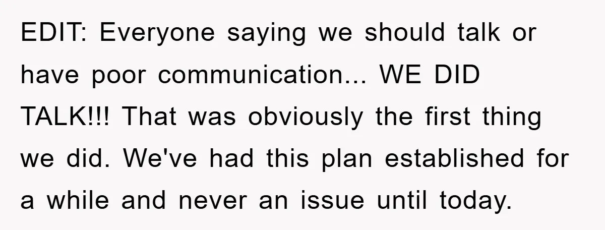 EDIT: Everyone saying we should talk or have poor communication... WE DID TALK!!! That was obviously the first thing we did. We've had this plan established for a while and...