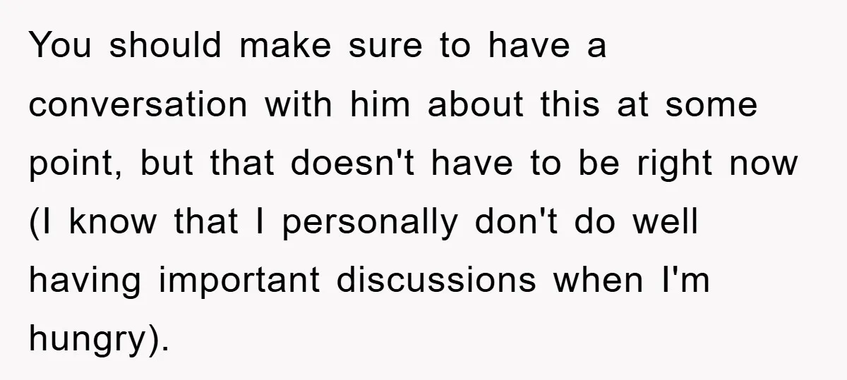 You should make sure to have a conversation with him about this at some point, but that doesn't have to be right now (I know that I personally don't do...