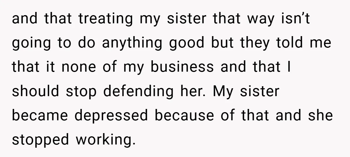 and that treating my sister that way isn’t going to do anything good but they told me that it none of my business and that I should stop defending her....