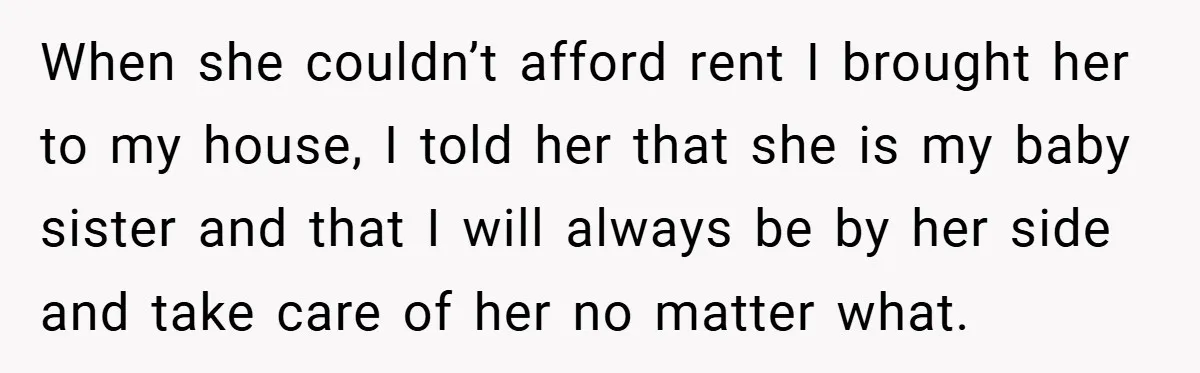 When she couldn’t afford rent I brought her to my house, I told her that she is my baby sister and that I will always be by her side and...