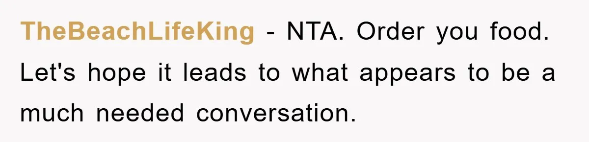 TheBeachLifeKing − NTA. Order you food. Let's hope it leads to what appears to be a much needed conversation.