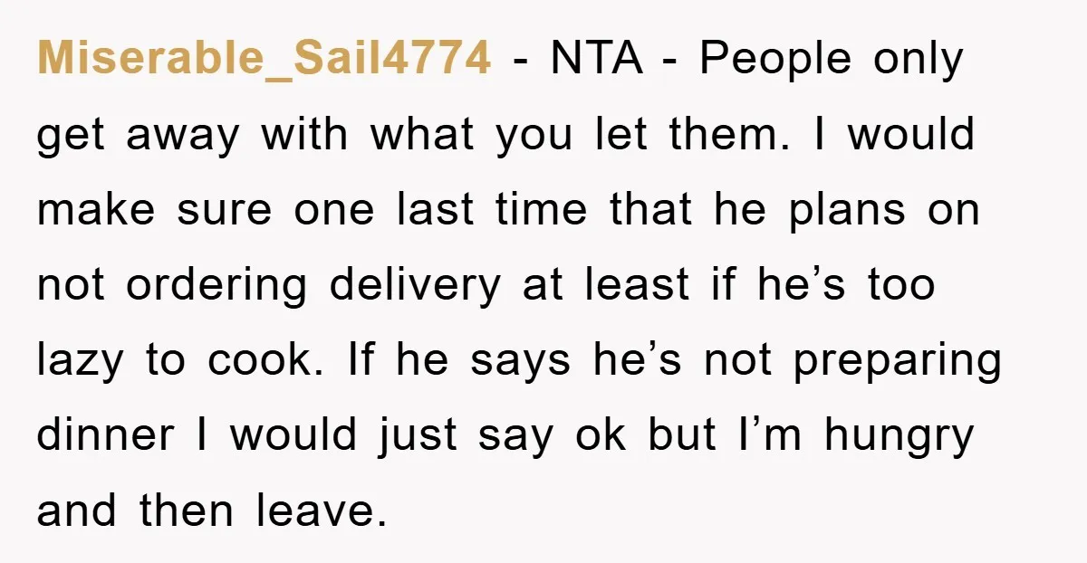 Miserable_Sail4774 − NTA - People only get away with what you let them. I would make sure one last time that he plans on not ordering delivery at least if...