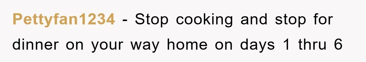 Pettyfan1234 − Stop cooking and stop for dinner on your way home on days 1 thru 6