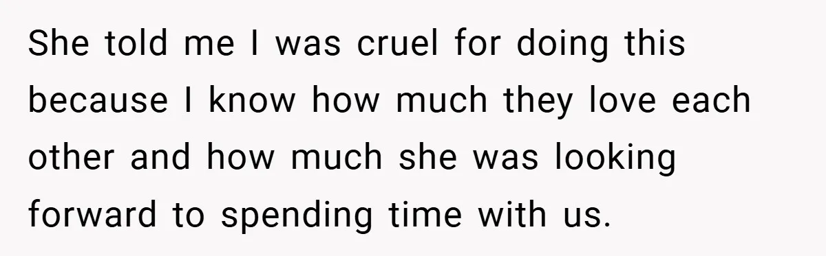She told me I was cruel for doing this because I know how much they love each other and how much she was looking forward to spending time with us.