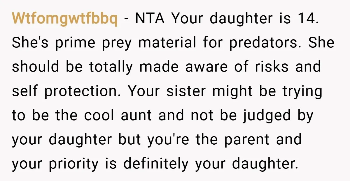 Wtfomgwtfbbq − NTA Your daughter is 14. She's prime prey material for predators. She should be totally made aware of risks and self protection. Your sister might be trying to...
